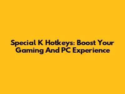 Special K Hotkeys: Boost Your Gaming And PC Experience