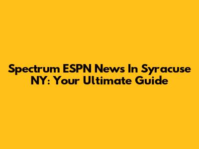 Spectrum ESPN News In Syracuse NY: Your Ultimate Guide
