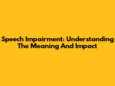 Speech Impairment: Understanding The Meaning And Impact