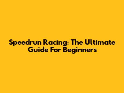 Speedrun Racing: The Ultimate Guide For Beginners