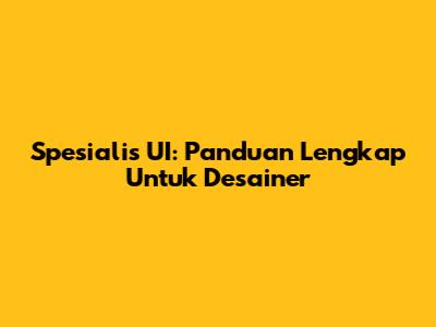 Spesialis UI: Panduan Lengkap Untuk Desainer