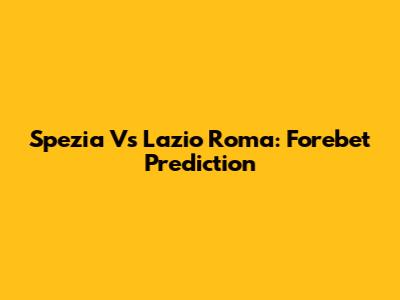 Spezia Vs Lazio Roma: Forebet Prediction