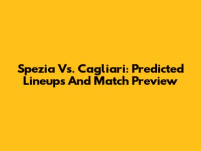 Spezia Vs. Cagliari: Predicted Lineups And Match Preview