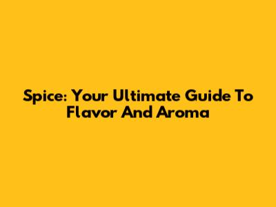 Spice: Your Ultimate Guide To Flavor And Aroma