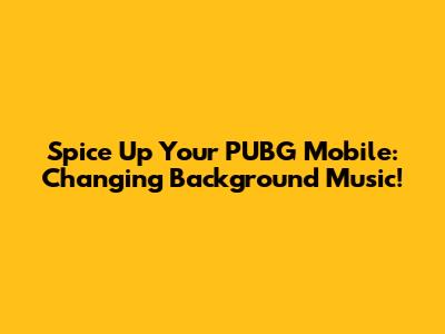 Spice Up Your PUBG Mobile: Changing Background Music!