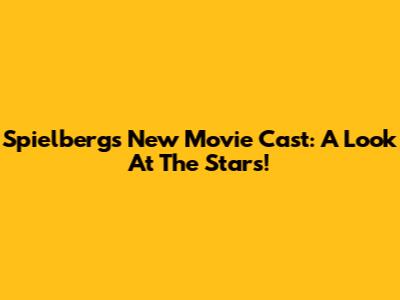 Spielberg's New Movie Cast: A Look At The Stars!