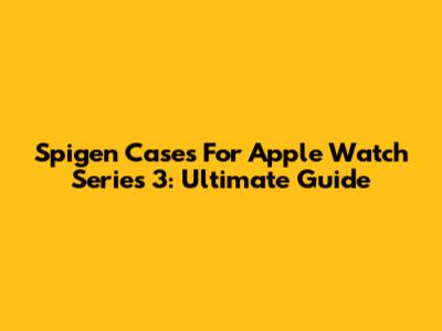 Spigen Cases For Apple Watch Series 3: Ultimate Guide