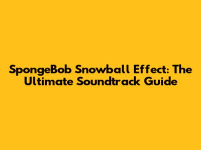 SpongeBob Snowball Effect: The Ultimate Soundtrack Guide
