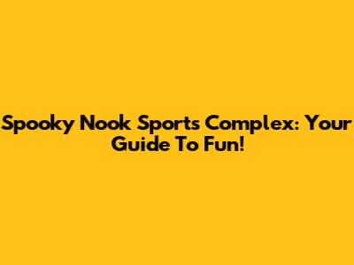 Spooky Nook Sports Complex: Your Guide To Fun!