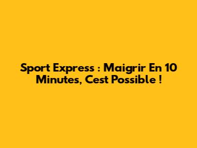Sport Express : Maigrir En 10 Minutes, C'est Possible !