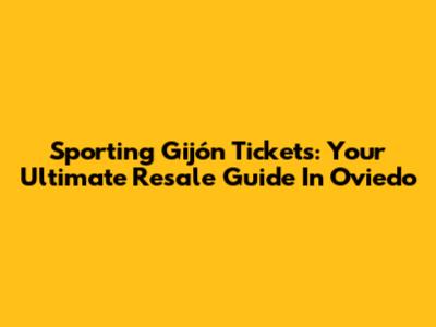 Sporting Gijón Tickets: Your Ultimate Resale Guide In Oviedo