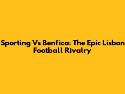 Sporting Vs Benfica: The Epic Lisbon Football Rivalry