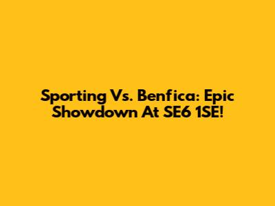 Sporting Vs. Benfica: Epic Showdown At SE6 1SE!