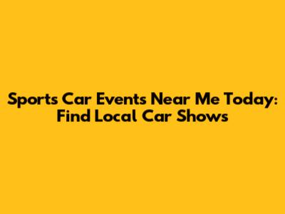 Sports Car Events Near Me Today: Find Local Car Shows