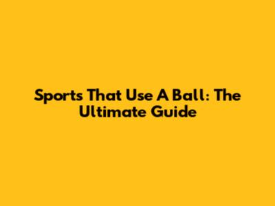 Sports That Use A Ball: The Ultimate Guide