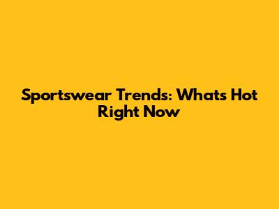 Sportswear Trends: What's Hot Right Now