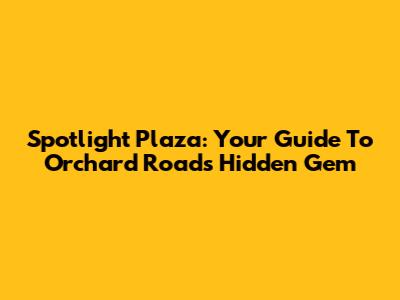 Spotlight Plaza: Your Guide To Orchard Road's Hidden Gem