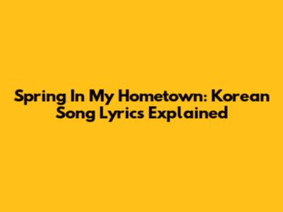 Spring In My Hometown: Korean Song Lyrics Explained