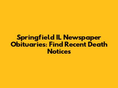 Springfield IL Newspaper Obituaries: Find Recent Death Notices