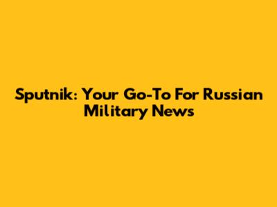 Sputnik: Your Go-To For Russian Military News