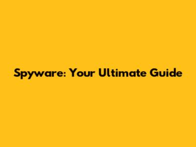 Spyware: Your Ultimate Guide