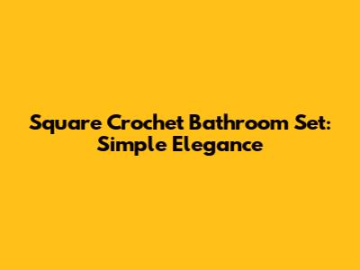 Square Crochet Bathroom Set: Simple Elegance