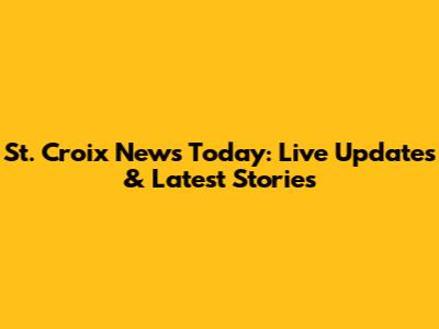 St. Croix News Today: Live Updates & Latest Stories