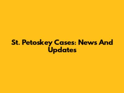 St. Petoskey Cases: News And Updates