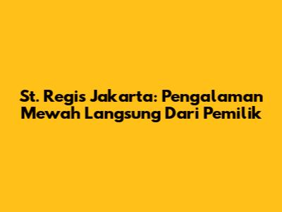 St. Regis Jakarta: Pengalaman Mewah Langsung Dari Pemilik