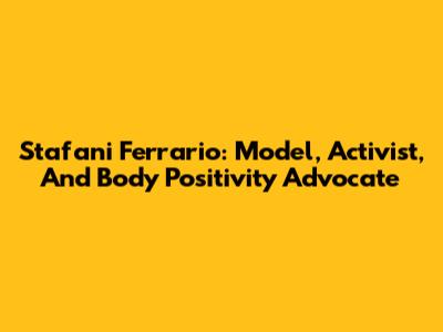Stafani Ferrario: Model, Activist, And Body Positivity Advocate