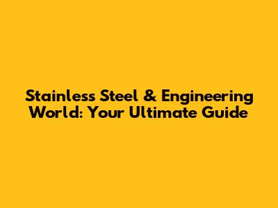 Stainless Steel & Engineering World: Your Ultimate Guide