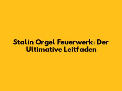 Stalin Orgel Feuerwerk: Der Ultimative Leitfaden