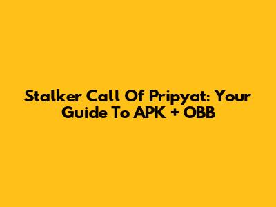 Stalker Call Of Pripyat: Your Guide To APK + OBB