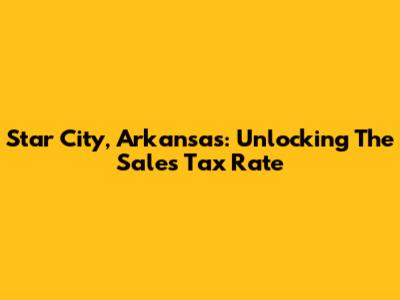 Star City, Arkansas: Unlocking The Sales Tax Rate