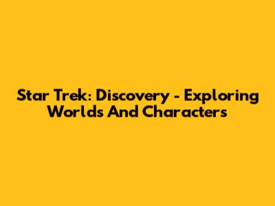 Star Trek: Discovery - Exploring Worlds And Characters