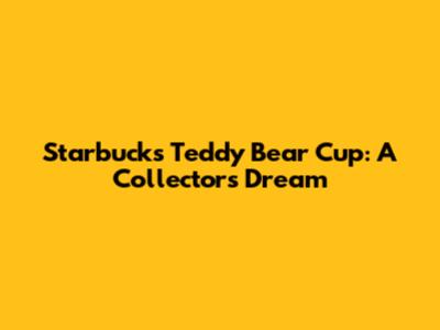 Starbucks Teddy Bear Cup: A Collector's Dream