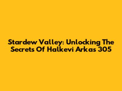 Stardew Valley: Unlocking The Secrets Of Halkevi Arkas 305