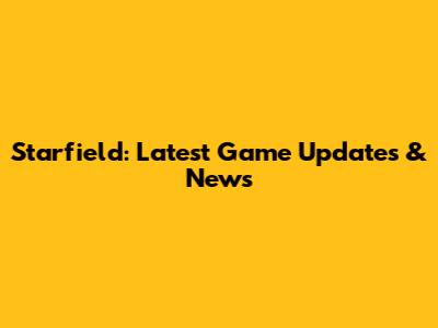 Starfield: Latest Game Updates & News