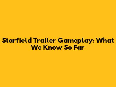 Starfield Trailer Gameplay: What We Know So Far