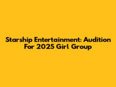 Starship Entertainment: Audition For 2025 Girl Group