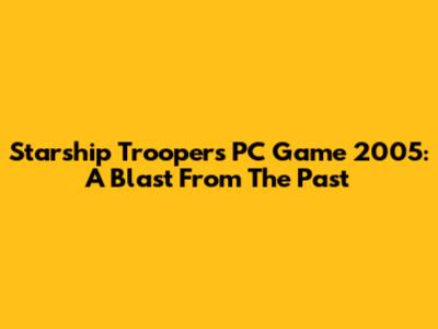 Starship Troopers PC Game 2005: A Blast From The Past
