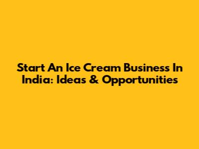 Start An Ice Cream Business In India: Ideas & Opportunities