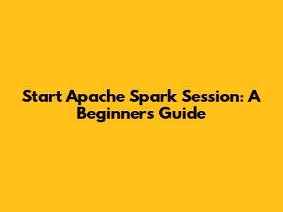 Start Apache Spark Session: A Beginner's Guide