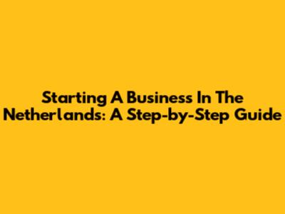 Starting A Business In The Netherlands: A Step-by-Step Guide