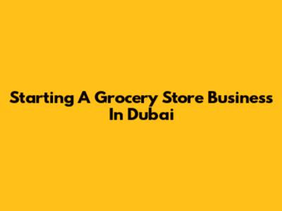 Starting A Grocery Store Business In Dubai
