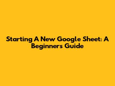 Starting A New Google Sheet: A Beginner's Guide