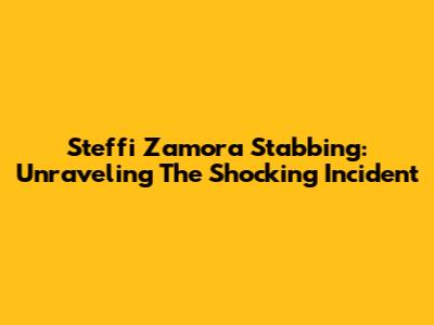 Steffi Zamora Stabbing: Unraveling The Shocking Incident