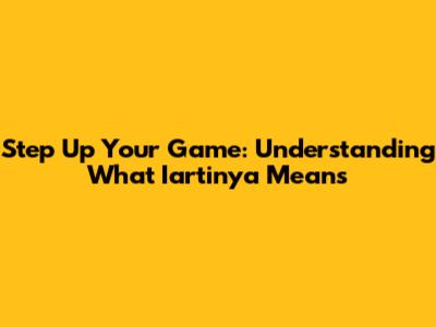 Step Up Your Game: Understanding What 'Iartinya' Means