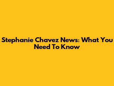 Stephanie Chavez News: What You Need To Know