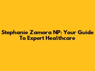 Stephanie Zamora NP: Your Guide To Expert Healthcare